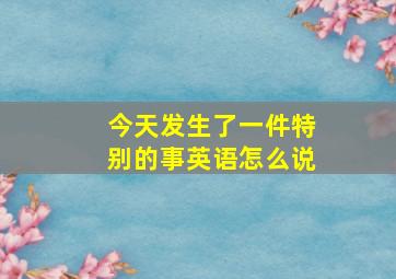 今天发生了一件特别的事英语怎么说