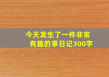 今天发生了一件非常有趣的事日记300字