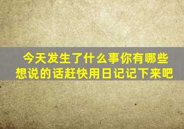 今天发生了什么事你有哪些想说的话赶快用日记记下来吧