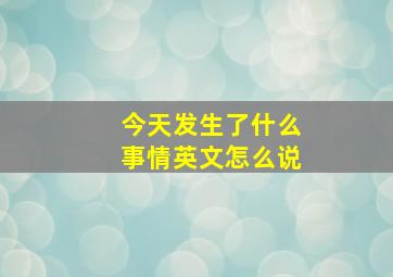 今天发生了什么事情英文怎么说