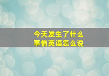 今天发生了什么事情英语怎么说