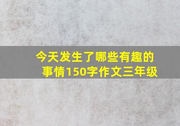 今天发生了哪些有趣的事情150字作文三年级