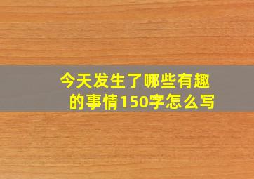 今天发生了哪些有趣的事情150字怎么写