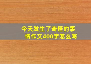 今天发生了奇怪的事情作文400字怎么写