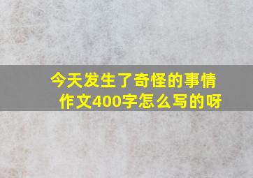 今天发生了奇怪的事情作文400字怎么写的呀