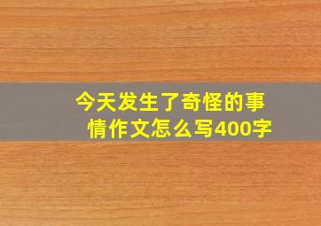 今天发生了奇怪的事情作文怎么写400字