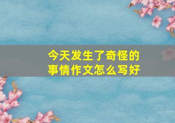 今天发生了奇怪的事情作文怎么写好