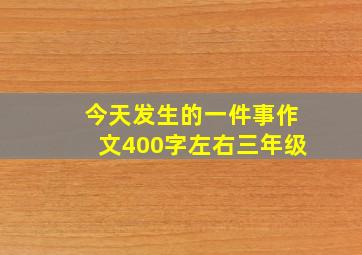 今天发生的一件事作文400字左右三年级