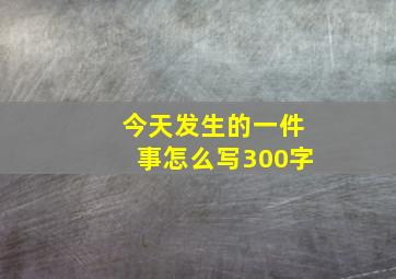 今天发生的一件事怎么写300字