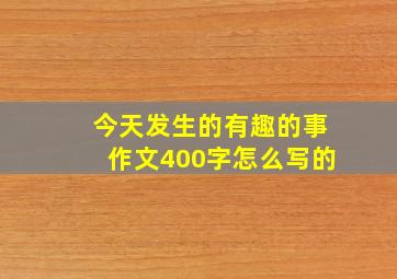 今天发生的有趣的事作文400字怎么写的