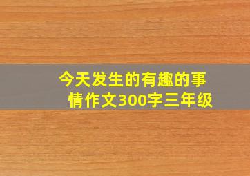 今天发生的有趣的事情作文300字三年级