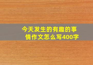 今天发生的有趣的事情作文怎么写400字