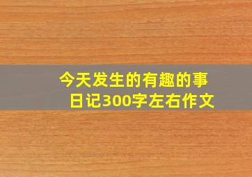 今天发生的有趣的事日记300字左右作文