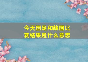 今天国足和韩国比赛结果是什么意思