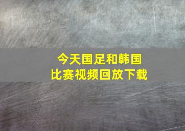 今天国足和韩国比赛视频回放下载