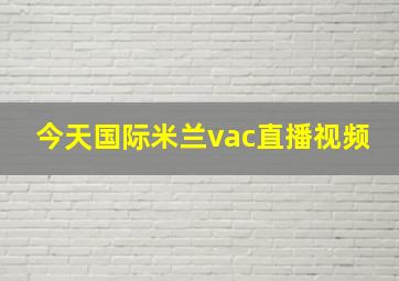 今天国际米兰vac直播视频