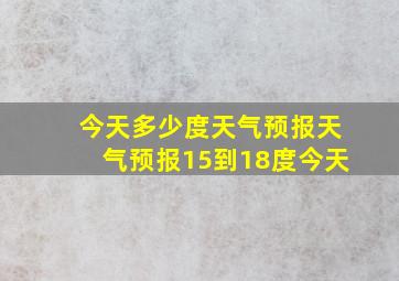 今天多少度天气预报天气预报15到18度今天