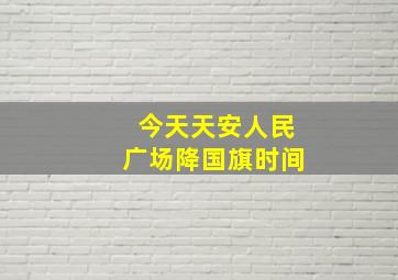 今天天安人民广场降国旗时间