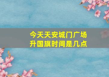 今天天安城门广场升国旗时间是几点