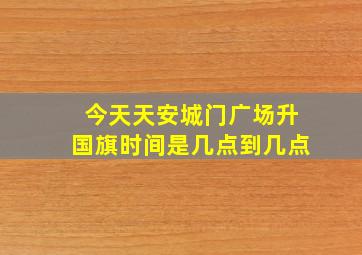 今天天安城门广场升国旗时间是几点到几点