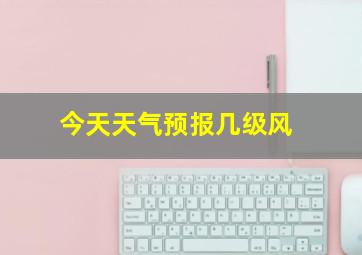 今天天气预报几级风