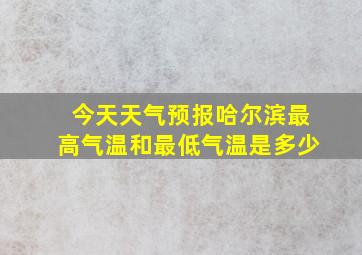 今天天气预报哈尔滨最高气温和最低气温是多少