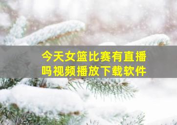 今天女篮比赛有直播吗视频播放下载软件