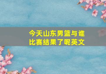 今天山东男篮与谁比赛结果了呢英文