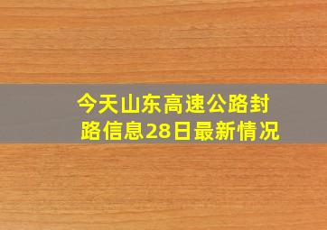 今天山东高速公路封路信息28日最新情况