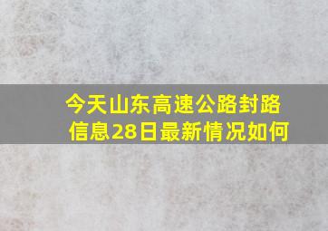 今天山东高速公路封路信息28日最新情况如何