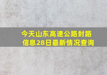 今天山东高速公路封路信息28日最新情况查询