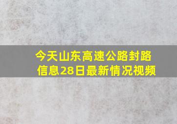 今天山东高速公路封路信息28日最新情况视频