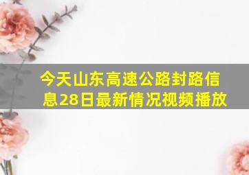 今天山东高速公路封路信息28日最新情况视频播放