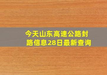 今天山东高速公路封路信息28日最新查询