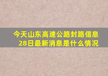 今天山东高速公路封路信息28日最新消息是什么情况