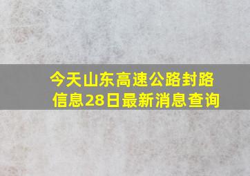 今天山东高速公路封路信息28日最新消息查询