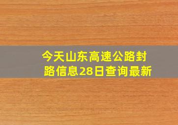 今天山东高速公路封路信息28日查询最新