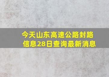 今天山东高速公路封路信息28日查询最新消息