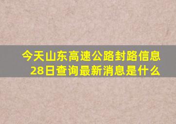 今天山东高速公路封路信息28日查询最新消息是什么