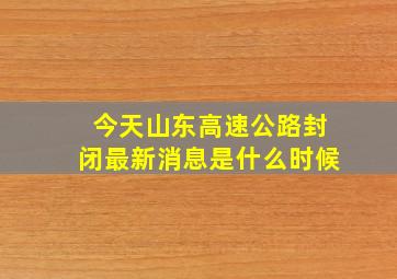 今天山东高速公路封闭最新消息是什么时候