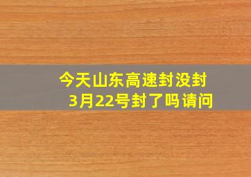 今天山东高速封没封3月22号封了吗请问