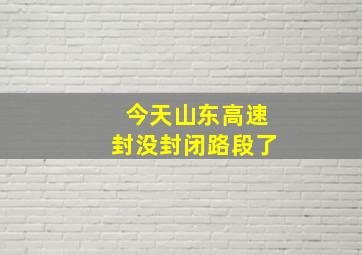 今天山东高速封没封闭路段了