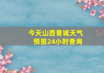 今天山西晋城天气预报24小时查询