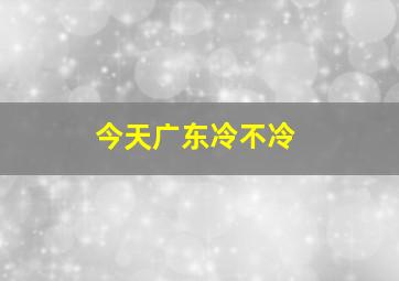 今天广东冷不冷