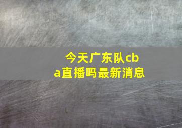 今天广东队cba直播吗最新消息