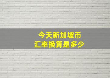 今天新加坡币汇率换算是多少