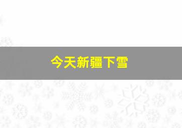 今天新疆下雪