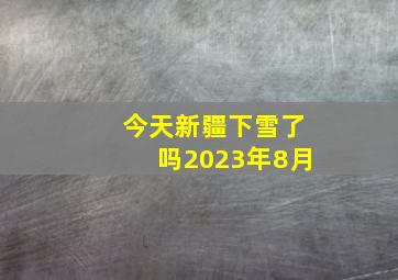 今天新疆下雪了吗2023年8月