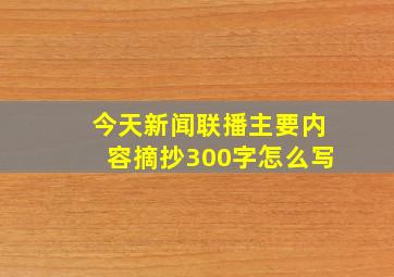 今天新闻联播主要内容摘抄300字怎么写