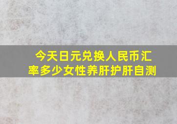 今天日元兑换人民币汇率多少女性养肝护肝自测